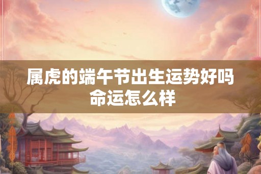 属虎的端午节出生运势好吗 命运怎么样