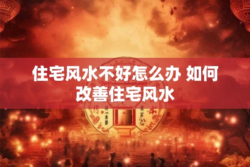 住宅风水不好怎么办 如何改善住宅风水 住宅风水不好怎么办 如何改善住宅风水