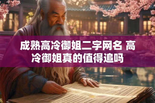 成熟高冷御姐二字网名 高冷御姐真的值得追吗