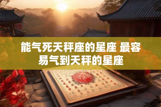 能气死天秤座的星座 最容易气到天秤的星座