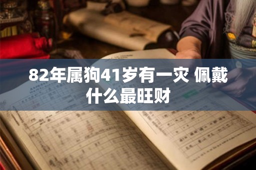 82年属狗41岁有一灾 佩戴什么最旺财 82年属狗41岁有一灾 佩戴什么最旺财
