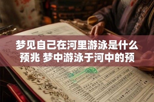 梦见自己在河里游泳是什么预兆 梦中游泳于河中的预兆是什么 梦见自己在河里游泳是什么预兆 梦中游泳于河中的预兆是什么