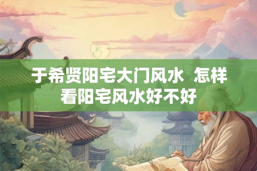 于希贤阳宅大门风水  怎样看阳宅风水好不好