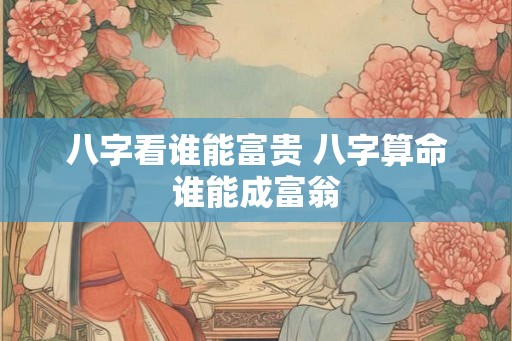 八字看谁能富贵 八字算命谁能成富翁
