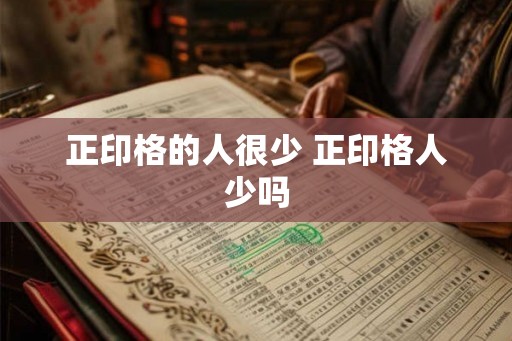 正印格的人很少 正印格人少吗 正印格的人很少 正印格人少吗