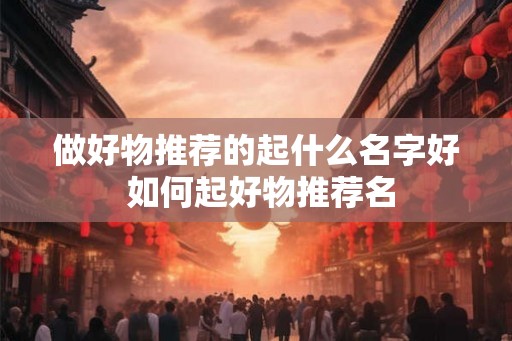 做好物推荐的起什么名字好 如何起好物推荐名