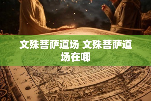 文殊菩萨道场 文殊菩萨道场在哪