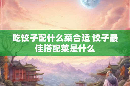 吃饺子配什么菜合适 饺子最佳搭配菜是什么 吃饺子配什么菜合适 饺子最佳搭配菜是什么