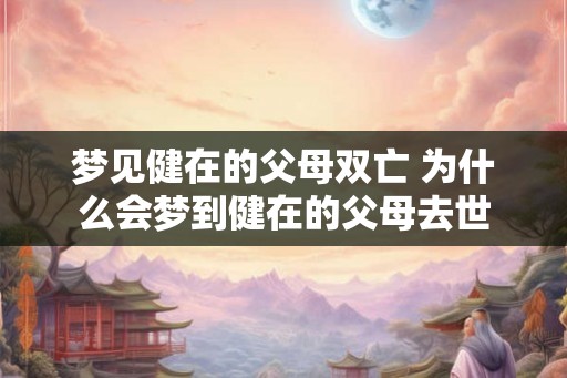 梦见健在的父母双亡 为什么会梦到健在的父母去世 梦见健在的父母双亡 为什么会梦到健在的父母去世