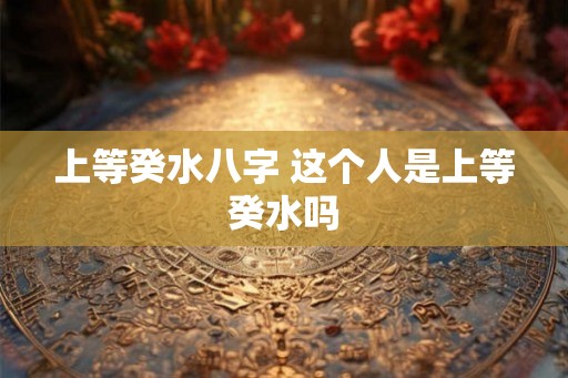 上等癸水八字 这个人是上等癸水吗