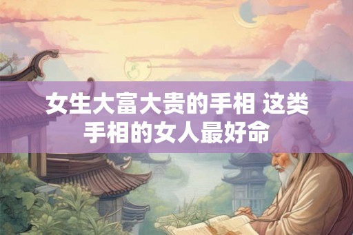 女生大富大贵的手相 这类手相的女人最好命