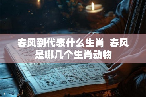 春风到代表什么生肖  春风是哪几个生肖动物