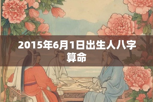 2015年6月1日出生人八字算命 2015年6月1日出生人八字算命