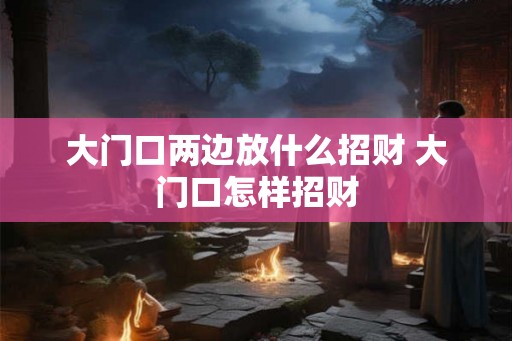 大门口两边放什么招财 大门口怎样招财