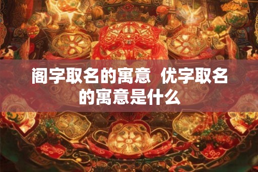 阁字取名的寓意  优字取名的寓意是什么