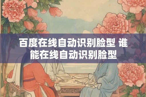 百度在线自动识别脸型 谁能在线自动识别脸型