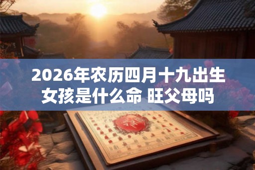 2026年农历四月十九出生女孩是什么命 旺父母吗
