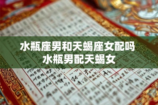 水瓶座男和天蝎座女配吗 水瓶男配天蝎女