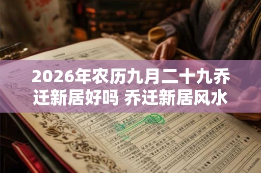 2026年农历九月二十九乔迁新居好吗 乔迁新居风水忌讳