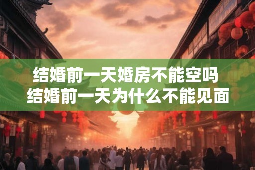 结婚前一天婚房不能空吗 结婚前一天为什么不能见面