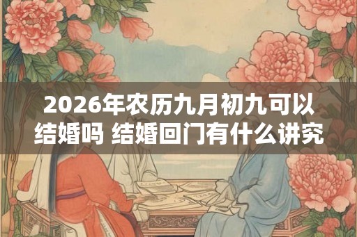 2026年农历九月初九可以结婚吗 结婚回门有什么讲究