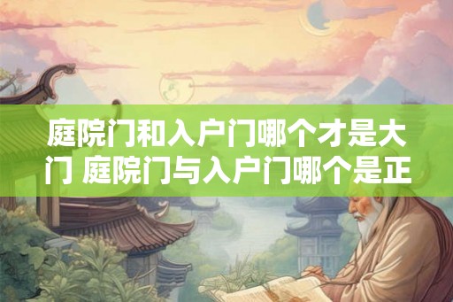 庭院门和入户门哪个才是大门 庭院门与入户门哪个是正门