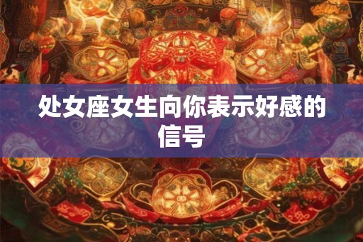 处女座女生向你表示好感的信号