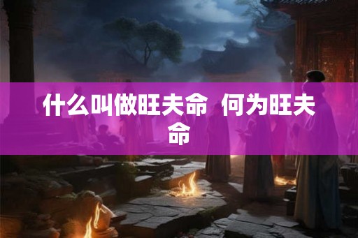 什么叫做旺夫命 何为旺夫命 什么叫做旺夫命 何为旺夫命