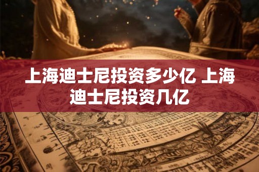 上海迪士尼投资多少亿 上海迪士尼投资几亿