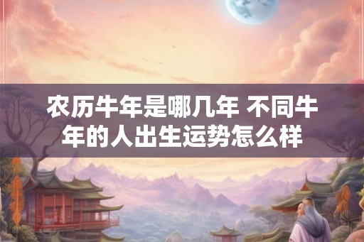 农历牛年是哪几年 不同牛年的人出生运势怎么样