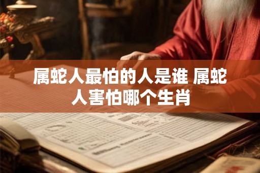 属蛇人最怕的人是谁 属蛇人害怕哪个生肖