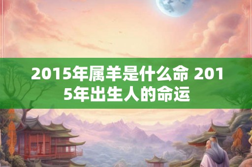 2015年属羊是什么命 2015年出生人的命运