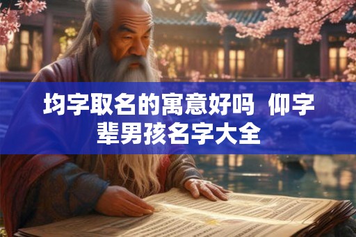 均字取名的寓意好吗 仰字辈男孩名字大全 均字取名的寓意好吗 仰字辈男孩名字大全