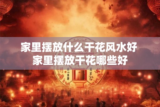 家里摆放什么干花风水好 家里摆放干花哪些好