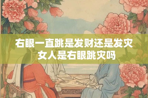 右眼一直跳是发财还是发灾  女人是右眼跳灾吗