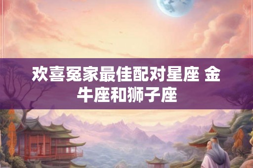 欢喜冤家最佳配对星座 金牛座和狮子座