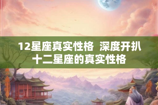 12星座真实性格  深度开扒十二星座的真实性格