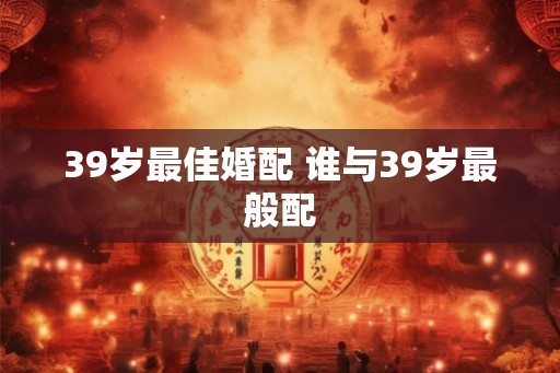 39岁最佳婚配 谁与39岁最般配