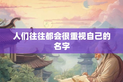 人们往往都会很重视自己的名字