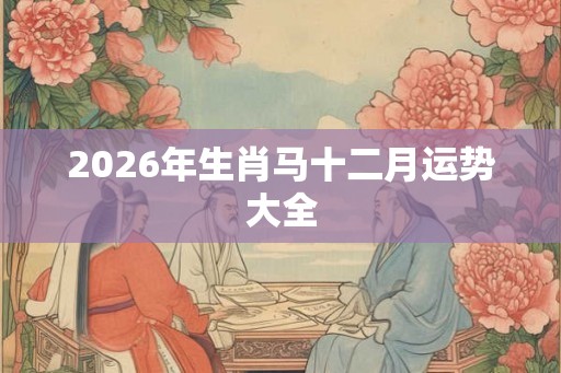 2026年生肖马十二月运势大全