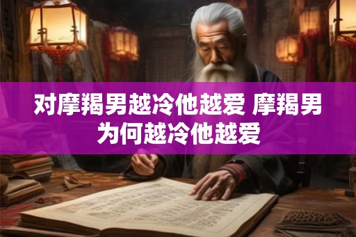 对摩羯男越冷他越爱 摩羯男为何越冷他越爱