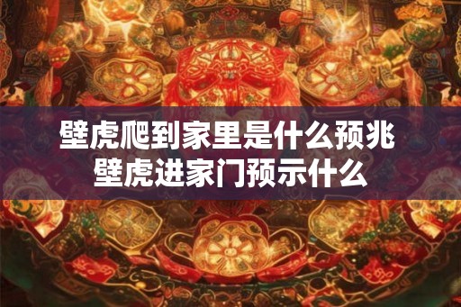 壁虎爬到家里是什么预兆 壁虎进家门预示什么