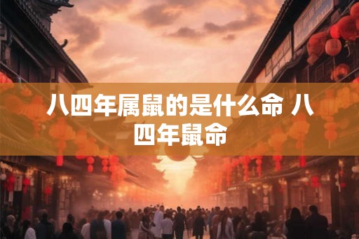 八四年属鼠的是什么命 八四年鼠命