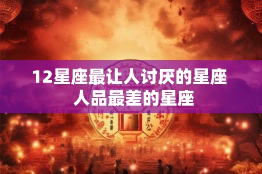 12星座最让人讨厌的星座  人品最差的星座