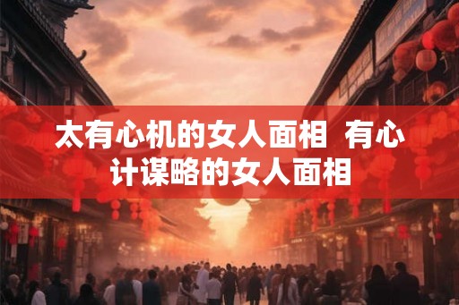 太有心机的女人面相  有心计谋略的女人面相