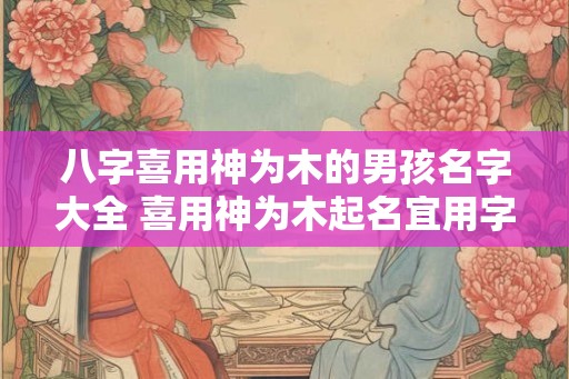 八字喜用神为木的男孩名字大全 喜用神为木起名宜用字