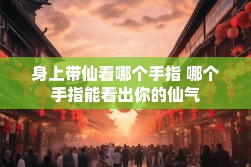 身上带仙看哪个手指 哪个手指能看出你的仙气
