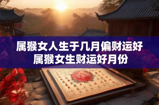 属猴女人生于几月偏财运好 属猴女生财运好月份