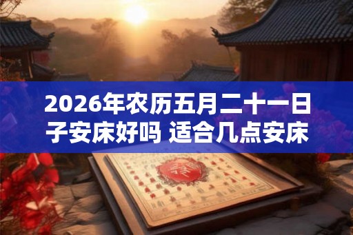 2026年农历五月二十一日子安床好吗 适合几点安床