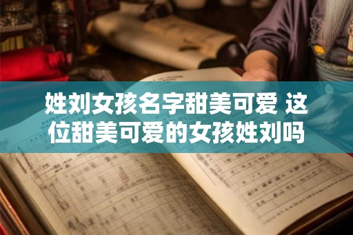 姓刘女孩名字甜美可爱 这位甜美可爱的女孩姓刘吗